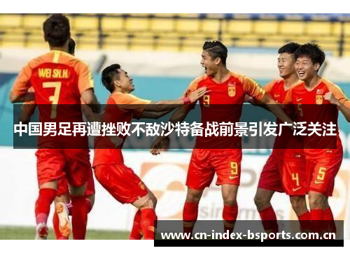 中国男足再遭挫败不敌沙特备战前景引发广泛关注