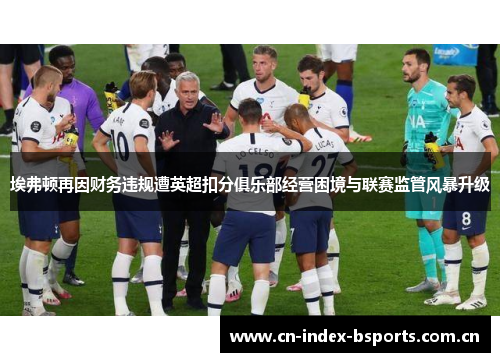埃弗顿再因财务违规遭英超扣分俱乐部经营困境与联赛监管风暴升级