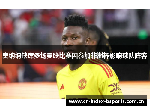 奥纳纳缺席多场曼联比赛因参加非洲杯影响球队阵容
